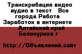 Транскрибация видео/аудио в текст - Все города Работа » Заработок в интернете   . Алтайский край,Белокуриха г.